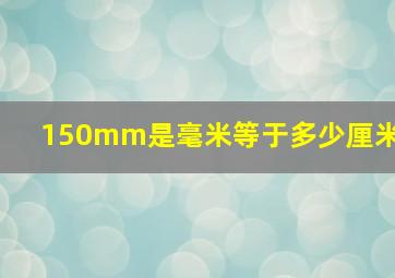 150mm是毫米等于多少厘米