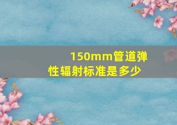 150mm管道弹性辐射标准是多少