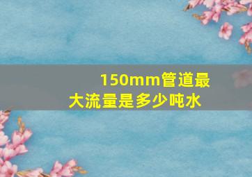 150mm管道最大流量是多少吨水