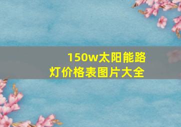 150w太阳能路灯价格表图片大全