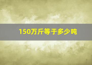 150万斤等于多少吨