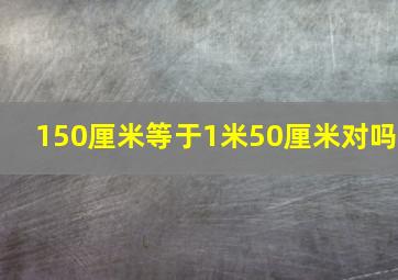 150厘米等于1米50厘米对吗