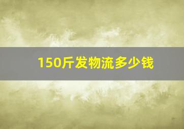 150斤发物流多少钱