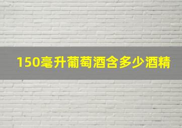 150毫升葡萄酒含多少酒精