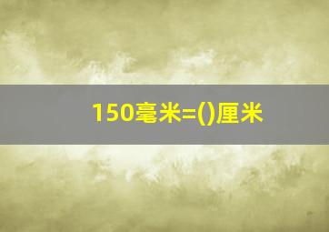 150毫米=()厘米