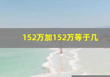 152万加152万等于几