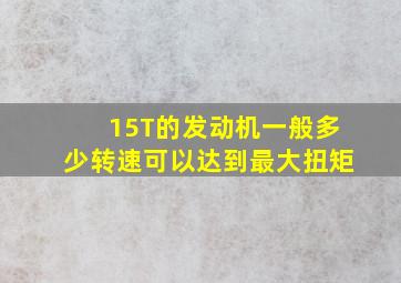 15T的发动机一般多少转速可以达到最大扭矩