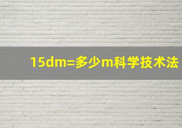 15dm=多少m科学技术法