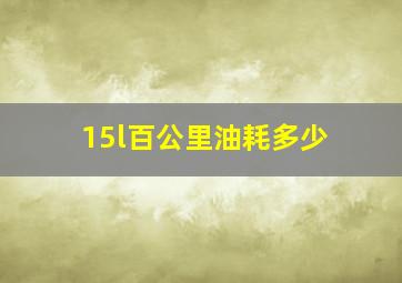 15l百公里油耗多少