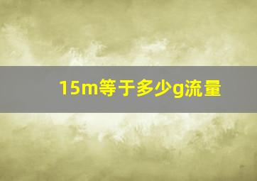 15m等于多少g流量