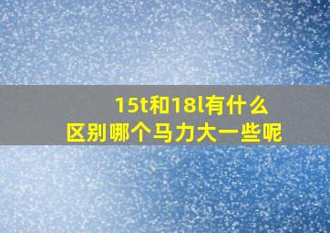 15t和18l有什么区别哪个马力大一些呢