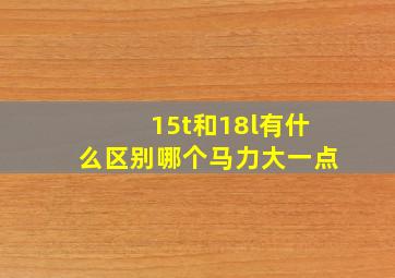 15t和18l有什么区别哪个马力大一点