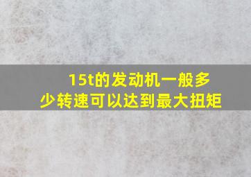 15t的发动机一般多少转速可以达到最大扭矩