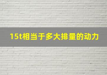 15t相当于多大排量的动力