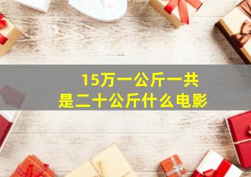 15万一公斤一共是二十公斤什么电影