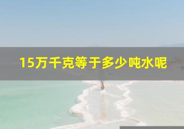 15万千克等于多少吨水呢