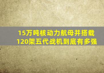 15万吨核动力航母并搭载120架五代战机到底有多强