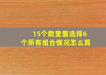 15个数里面选择6个所有组合情况怎么算