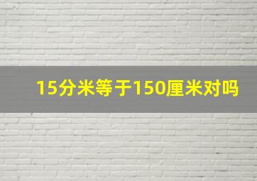 15分米等于150厘米对吗