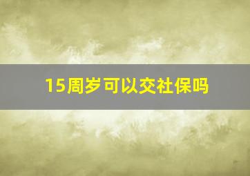 15周岁可以交社保吗