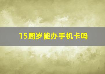 15周岁能办手机卡吗