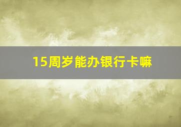 15周岁能办银行卡嘛