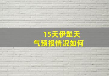 15天伊犁天气预报情况如何