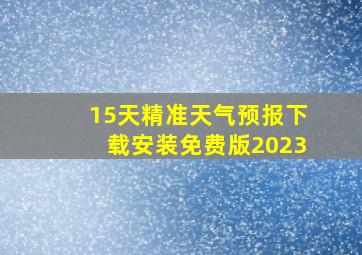 15天精准天气预报下载安装免费版2023