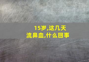 15岁,这几天流鼻血,什么回事