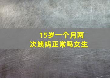 15岁一个月两次姨妈正常吗女生