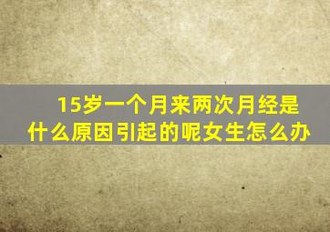 15岁一个月来两次月经是什么原因引起的呢女生怎么办