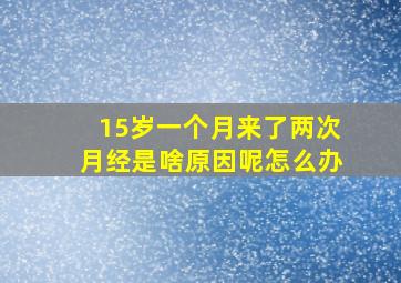 15岁一个月来了两次月经是啥原因呢怎么办