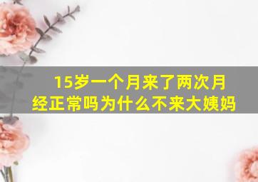 15岁一个月来了两次月经正常吗为什么不来大姨妈