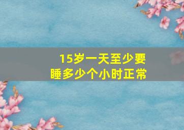 15岁一天至少要睡多少个小时正常