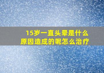 15岁一直头晕是什么原因造成的呢怎么治疗