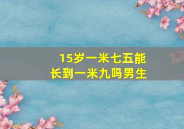 15岁一米七五能长到一米九吗男生