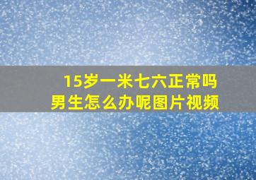 15岁一米七六正常吗男生怎么办呢图片视频