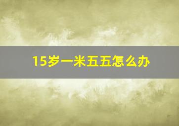 15岁一米五五怎么办