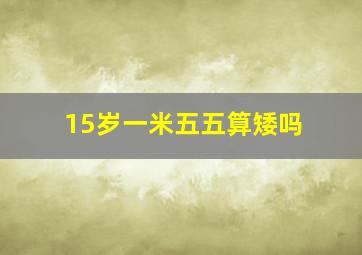 15岁一米五五算矮吗