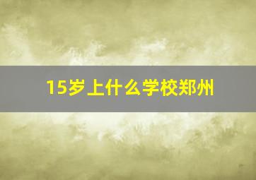 15岁上什么学校郑州