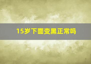 15岁下面变黑正常吗