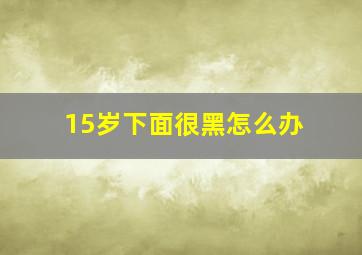 15岁下面很黑怎么办