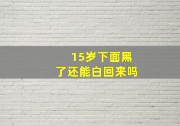 15岁下面黑了还能白回来吗