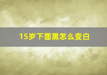 15岁下面黑怎么变白