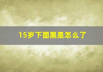 15岁下面黑是怎么了