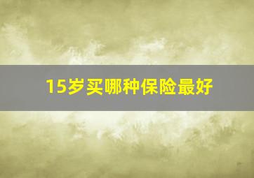 15岁买哪种保险最好