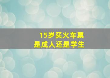 15岁买火车票是成人还是学生