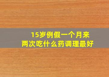 15岁例假一个月来两次吃什么药调理最好