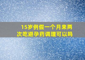 15岁例假一个月来两次吃避孕药调理可以吗