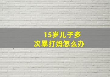 15岁儿子多次暴打妈怎么办